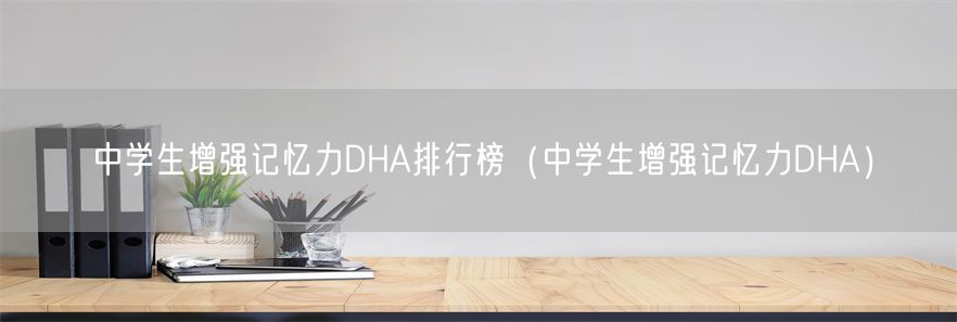 中学生增强记忆力DHA排行榜（中学生增强记忆力DHA）(1)