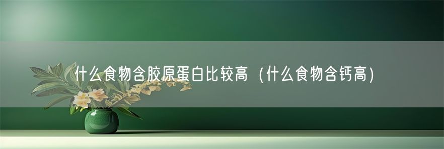 什么食物含胶原蛋白比较高（什么食物含钙高）(1)