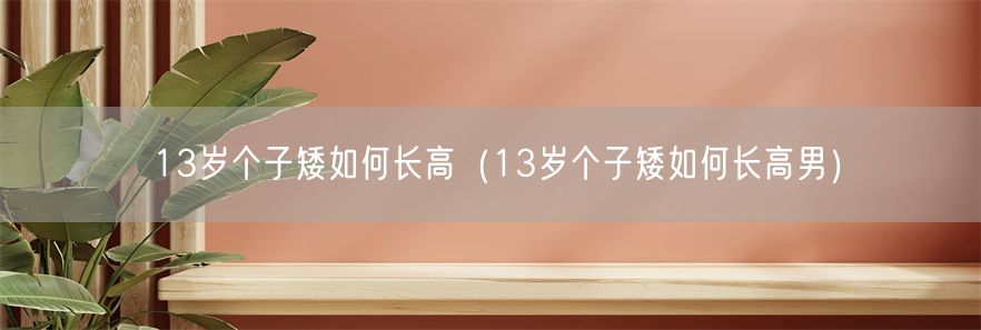 13岁个子矮如何长高（13岁个子矮如何长高男）(1)