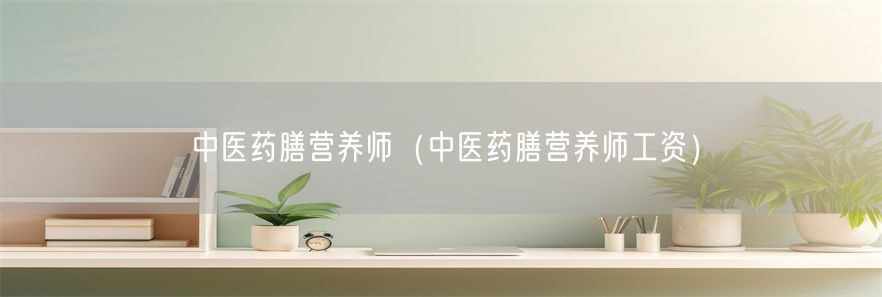 中医药膳营养师（中医药膳营养师工资）(1)