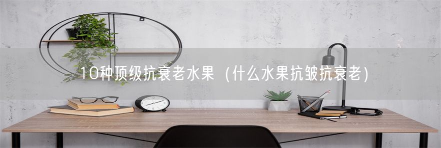 10种顶级抗衰老水果（什么水果抗皱抗衰老）(1)