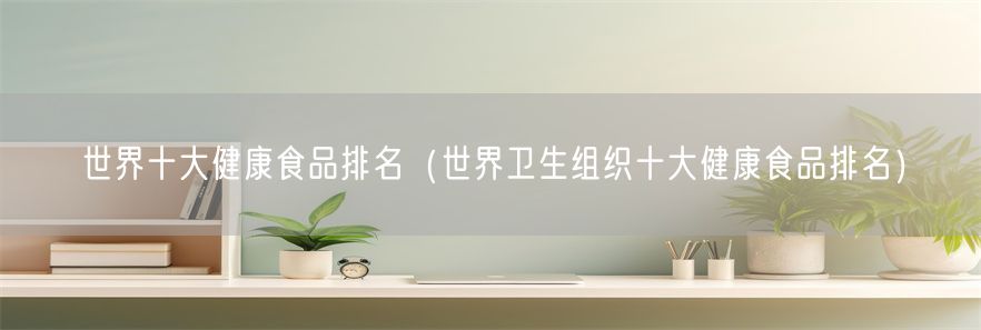 世界十大健康食品排名（世界卫生组织十大健康食品排名）(1)
