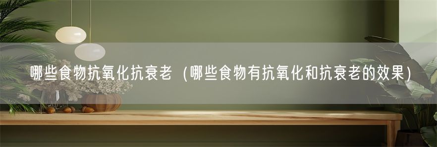 哪些食物抗氧化抗衰老（哪些食物有抗氧化和抗衰老的效果）(1)