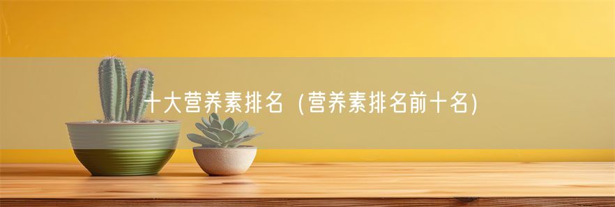 十大营养素排名（营养素排名前十名）(1)