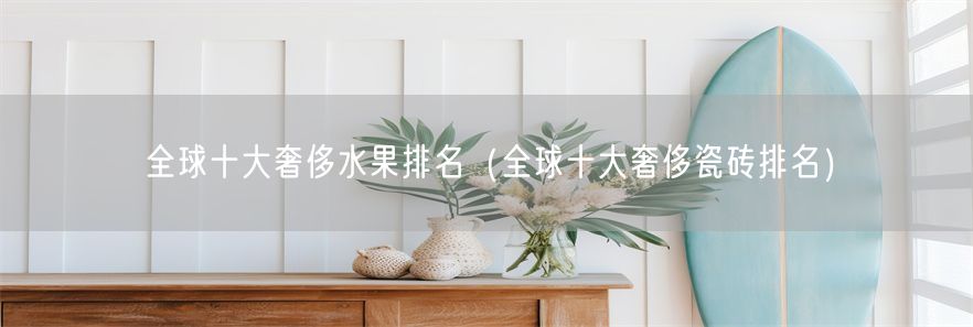 全球十大奢侈水果排名（全球十大奢侈瓷砖排名）(1)