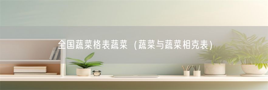 全国蔬菜格表蔬菜（蔬菜与蔬菜相克表）(1)