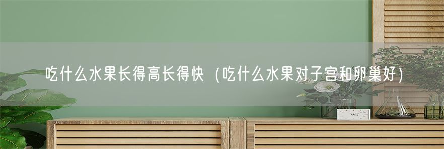吃什么水果长得高长得快（吃什么水果对子宫和卵巢好）(1)