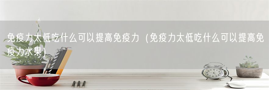 免疫力太低吃什么可以提高免疫力（免疫力太低吃什么可以提高免疫力水果）(1)