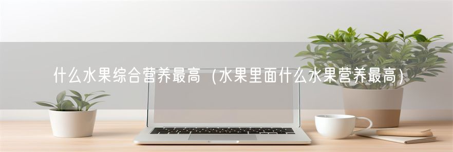 什么水果综合营养最高（水果里面什么水果营养最高）(1)