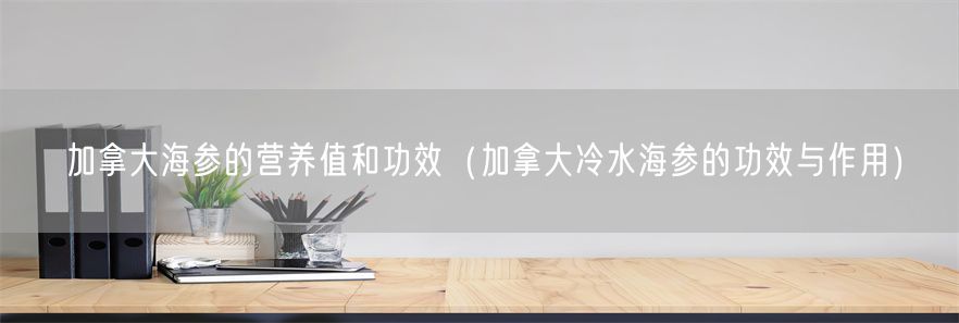 加拿大海参的营养值和功效（加拿大冷水海参的功效与作用）(1)