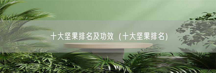 十大坚果排名及功效（十大坚果排名）(1)