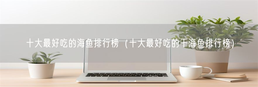 十大最好吃的海鱼排行榜（十大最好吃的干海鱼排行榜）(1)