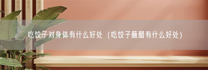 吃饺子对身体有什么好处（吃饺子蘸醋有什么好处）(1)