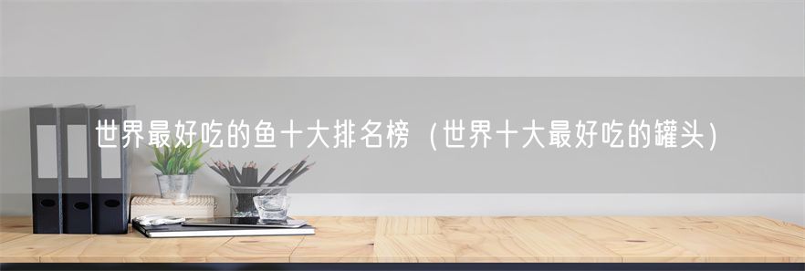 世界最好吃的鱼十大排名榜（世界十大最好吃的罐头）(1)