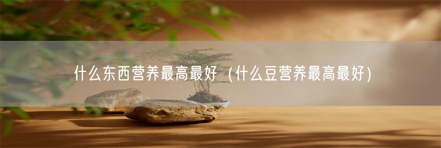 什么东西营养最高最好（什么豆营养最高最好）(1)