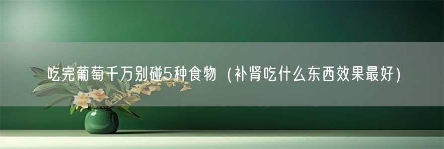吃完葡萄千万别碰5种食物（补肾吃什么东西效果最好）(1)