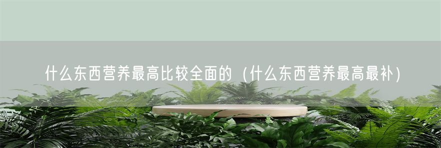 什么东西营养最高比较全面的（什么东西营养最高最补）(1)