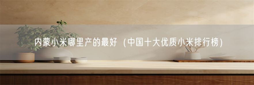 内蒙小米哪里产的最好（中国十大优质小米排行榜）(1)