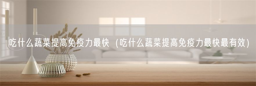 吃什么蔬菜提高免疫力最快（吃什么蔬菜提高免疫力最快最有效）(1)