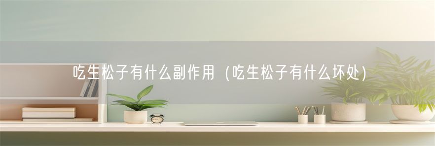 吃生松子有什么副作用（吃生松子有什么坏处）(1)