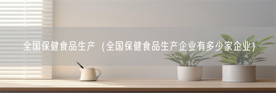 全国保健食品生产（全国保健食品生产企业有多少家企业）