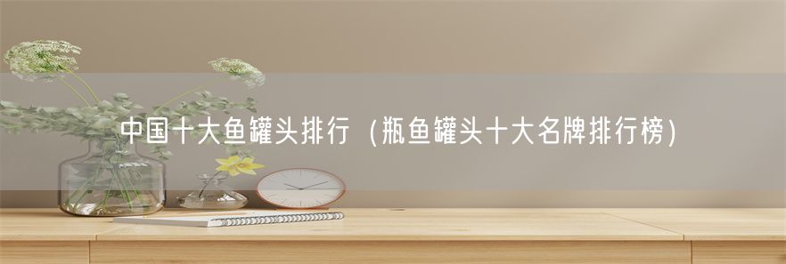 中国十大鱼罐头排行（瓶鱼罐头十大名牌排行榜）(1)