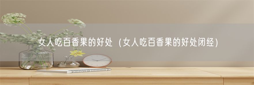 女人吃百香果的好处（女人吃百香果的好处闭经）(1)
