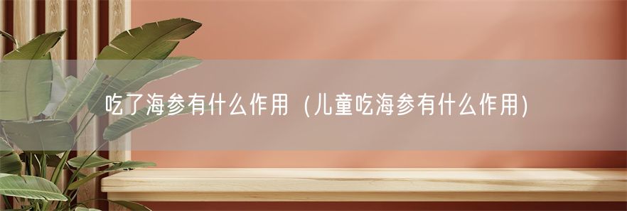 吃了海参有什么作用（儿童吃海参有什么作用）