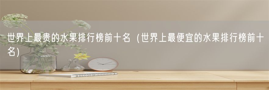 世界上最贵的水果排行榜前十名（世界上最便宜的水果排行榜前十名）
