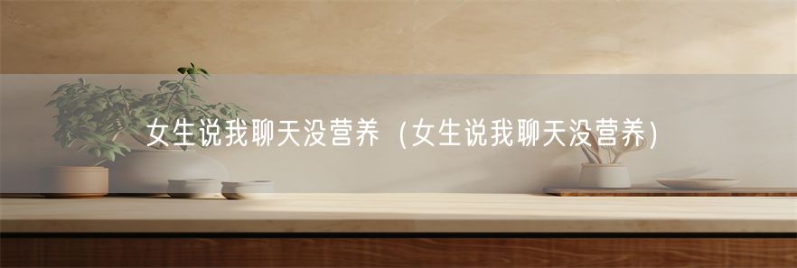女生说我聊天没营养（女生说我聊天没营养）(1)