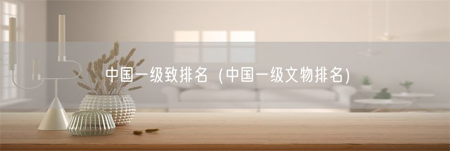 中国一级致排名（中国一级文物排名）