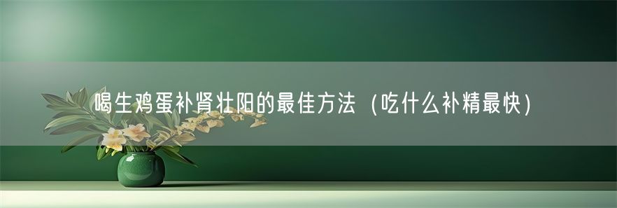 喝生鸡蛋补肾壮阳的最佳方法（吃什么补精最快）(1)