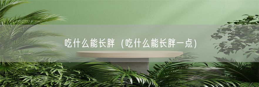 吃什么能长胖（吃什么能长胖一点）(1)