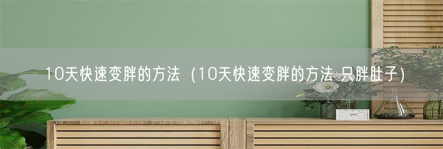 10天快速变胖的方法（10天快速变胖的方法 只胖肚子）
