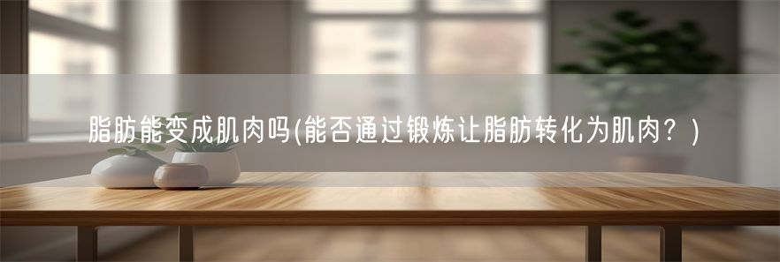 脂肪能变成肌肉吗(能否通过锻炼让脂肪转化为肌肉？)