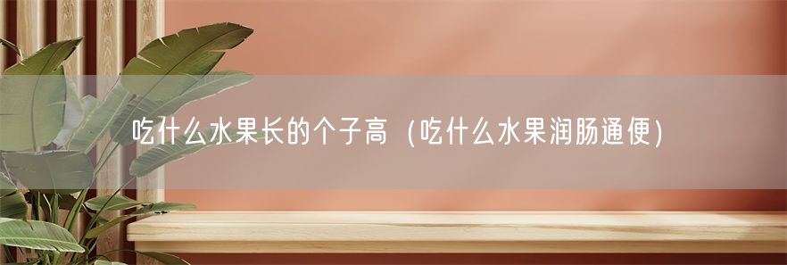 吃什么水果长的个子高（吃什么水果润肠通便）