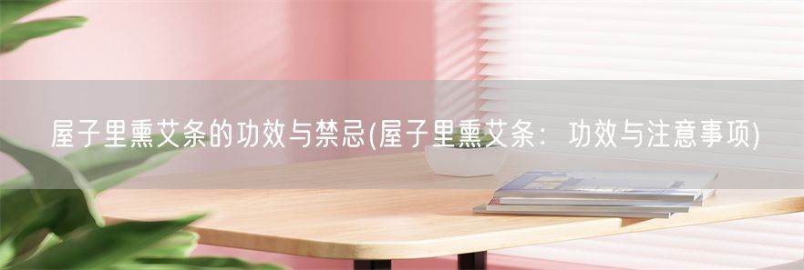 屋子里熏艾条的功效与禁忌(屋子里熏艾条：功效与注意事项)