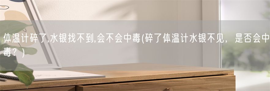 体温计碎了,水银找不到,会不会中毒(碎了体温计水银不见，是否会中毒？)