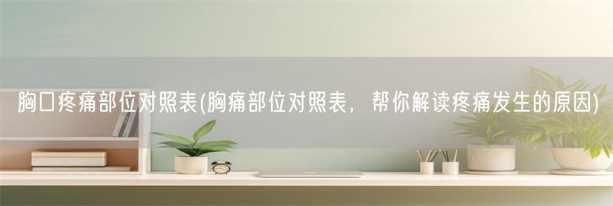 胸口疼痛部位对照表(胸痛部位对照表，帮你解读疼痛发生的原因)