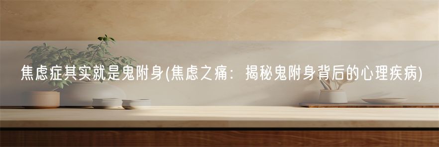 焦虑症其实就是鬼附身(焦虑之痛：揭秘鬼附身背后的心理疾病)(1)