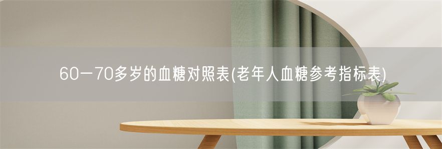 60一70多岁的血糖对照表(老年人血糖参考指标表)(1)
