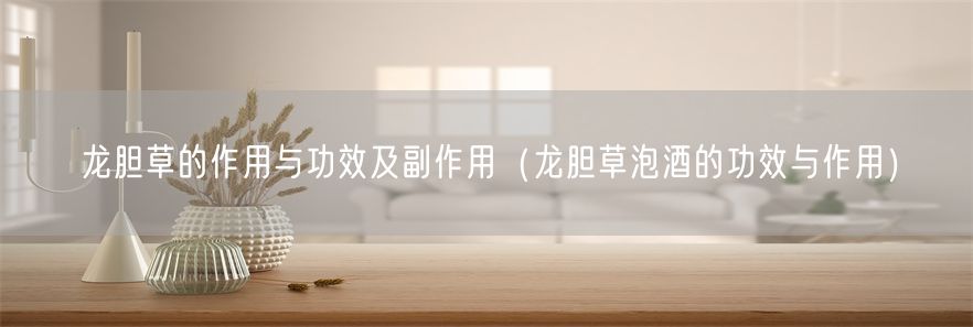 龙胆草的作用与功效及副作用（龙胆草泡酒的功效与作用）(1)