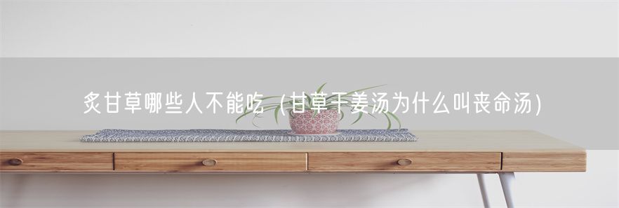 炙甘草哪些人不能吃（甘草干姜汤为什么叫丧命汤）