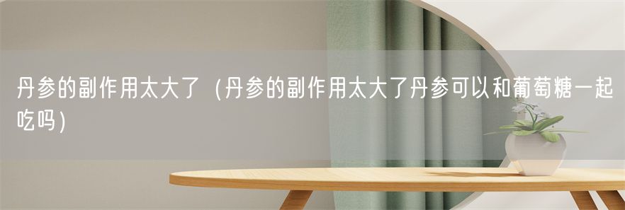 丹参的副作用太大了（丹参的副作用太大了丹参可以和葡萄糖一起吃吗）(1)