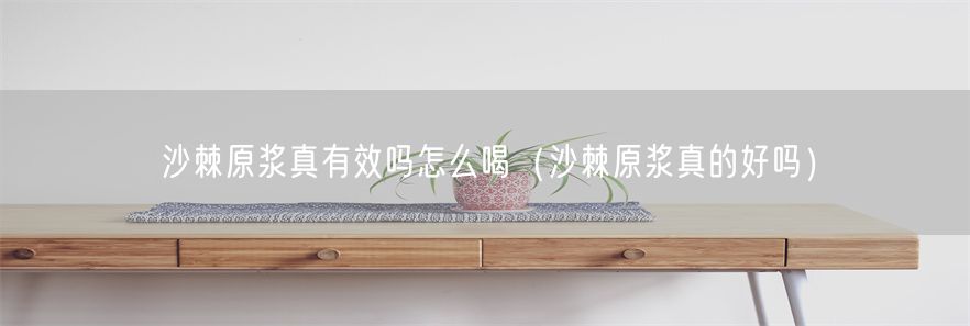 沙棘原浆真有效吗怎么喝（沙棘原浆真的好吗）(1)