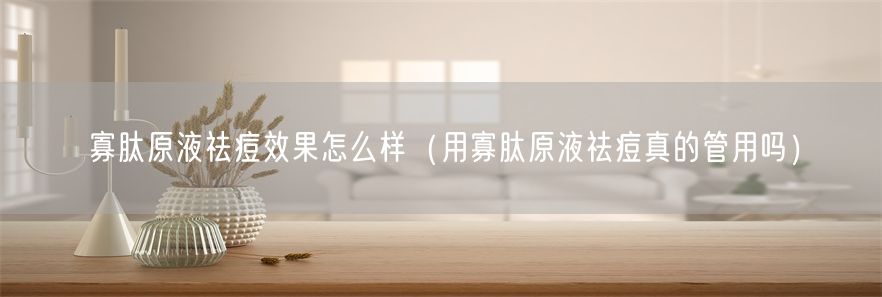 寡肽原液祛痘效果怎么样（用寡肽原液祛痘真的管用吗）(1)