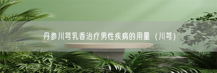 丹参川芎乳香治疗男性疾病的用量（川芎）(1)