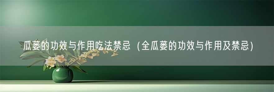 瓜蒌的功效与作用吃法禁忌（全瓜蒌的功效与作用及禁忌）(1)