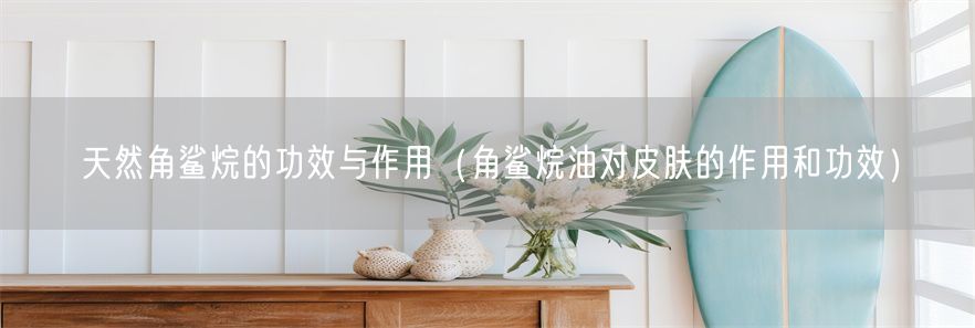 天然角鲨烷的功效与作用（角鲨烷油对皮肤的作用和功效）(1)