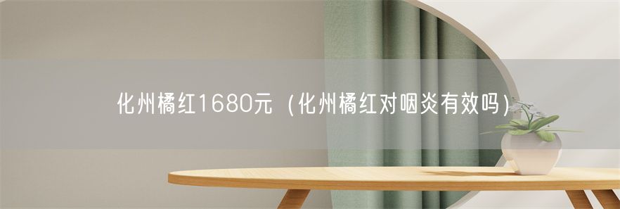 化州橘红1680元（化州橘红对咽炎有效吗）(1)
